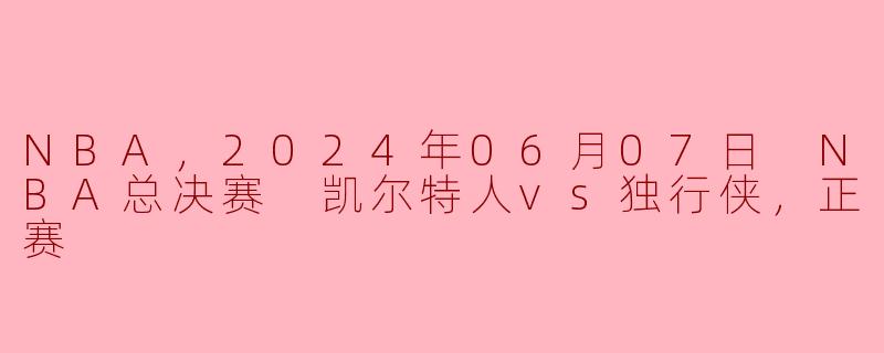 NBA，2024年06月07日 NBA总决赛 凯尔特人vs独行侠，正赛